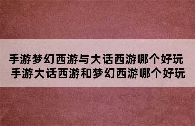 手游梦幻西游与大话西游哪个好玩 手游大话西游和梦幻西游哪个好玩